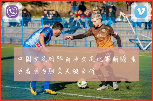 中国女足对阵南非女足比赛前瞻 重点看点与胜负关键分析