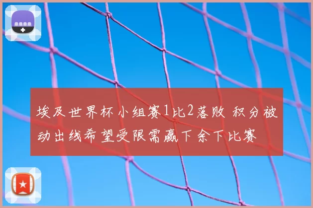 埃及世界杯小组赛1比2落败 积分被动出线希望受限需赢下余下比赛
