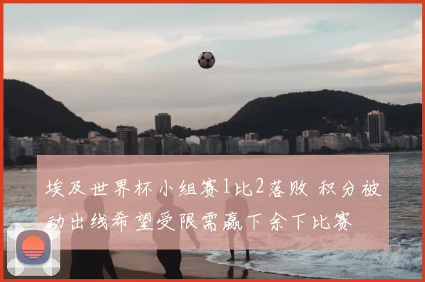 埃及世界杯小组赛1比2落败 积分被动出线希望受限需赢下余下比赛