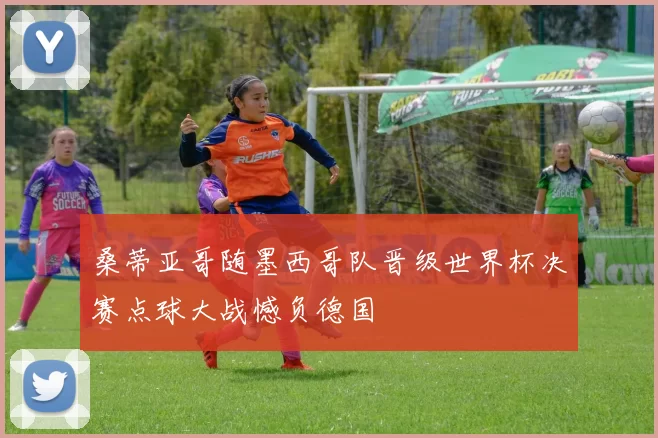 桑蒂亚哥随墨西哥队晋级世界杯决赛点球大战憾负德国