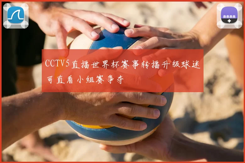 CCTV5直播世界杯赛事转播升级球迷可直看小组赛争夺