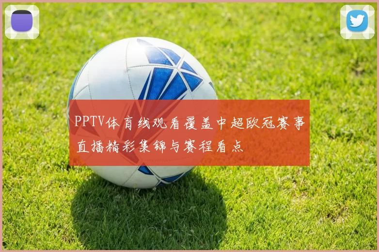 PPTV体育线观看覆盖中超欧冠赛事直播精彩集锦与赛程看点