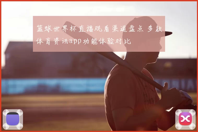 篮球世界杯直播观看渠道盘点 多款体育资讯app功能体验对比