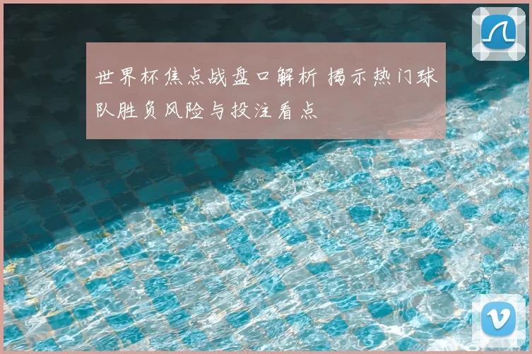 世界杯焦点战盘口解析 揭示热门球队胜负风险与投注看点