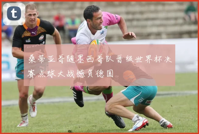 桑蒂亚哥随墨西哥队晋级世界杯决赛点球大战憾负德国