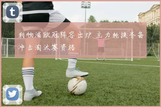 利物浦欧冠阵容出炉 主力轮换齐备冲击淘汰赛资格