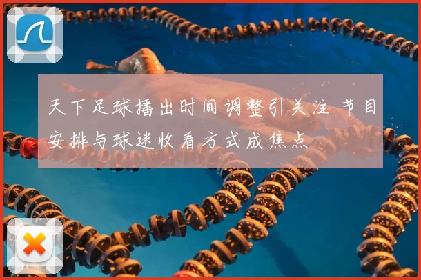 天下足球播出时间调整引关注 节目安排与球迷收看方式成焦点