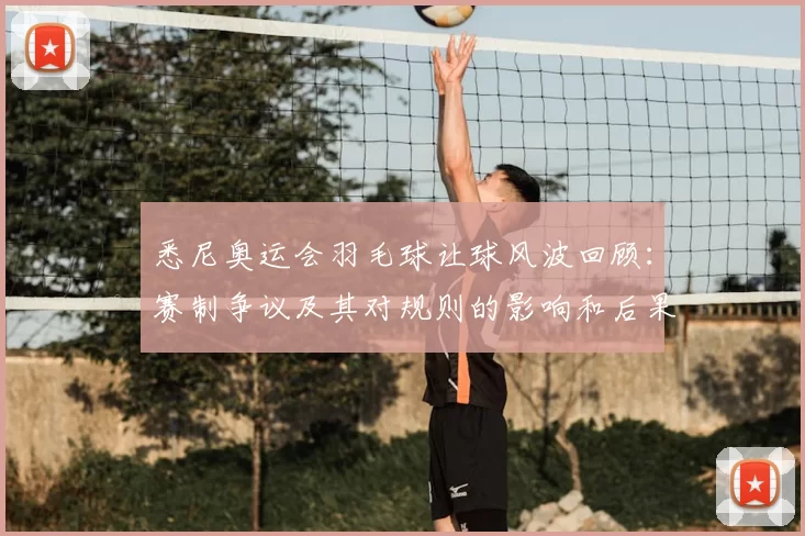 悉尼奥运会羽毛球让球风波回顾：赛制争议及其对规则的影响和后果评估
