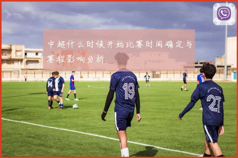 中超什么时候开始比赛时间确定与赛程影响分析