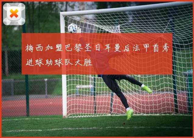 梅西加盟巴黎圣日耳曼后法甲首秀进球助球队大胜