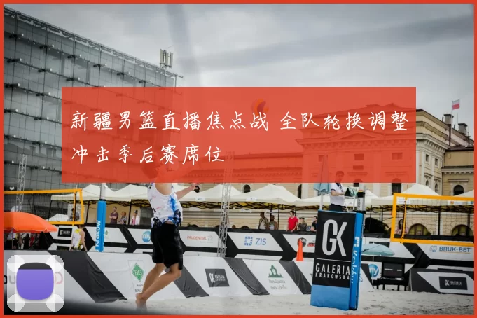 新疆男篮直播焦点战 全队轮换调整冲击季后赛席位