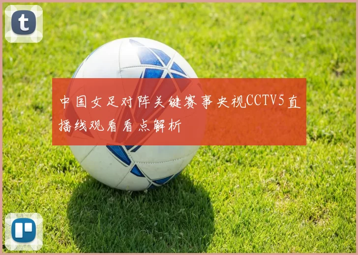 中国女足对阵关键赛事央视CCTV5直播线观看看点解析