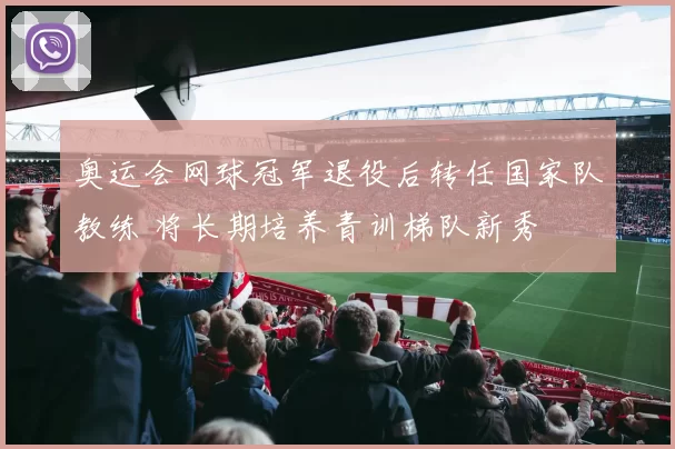 奥运会网球冠军退役后转任国家队教练 将长期培养青训梯队新秀