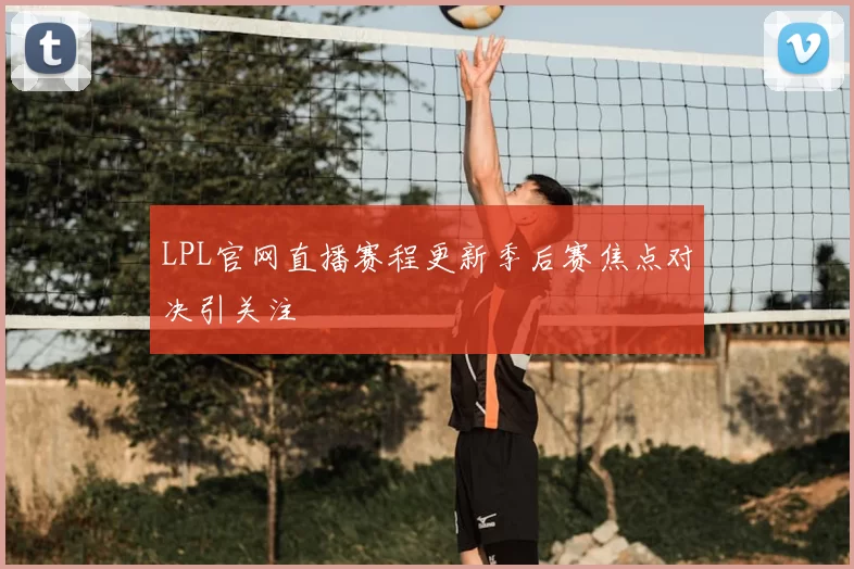 LPL官网直播赛程更新季后赛焦点对决引关注
