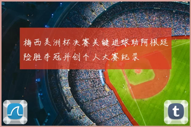 梅西美洲杯决赛关键进球助阿根廷险胜夺冠并创个人大赛纪录