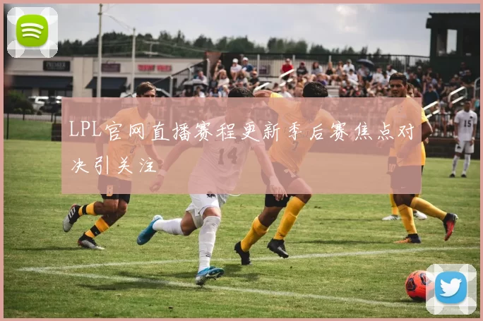 LPL官网直播赛程更新季后赛焦点对决引关注