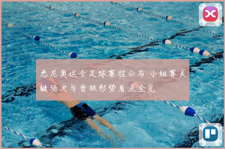 悉尼奥运会足球赛程公布 小组赛关键场次与晋级形势看点全览