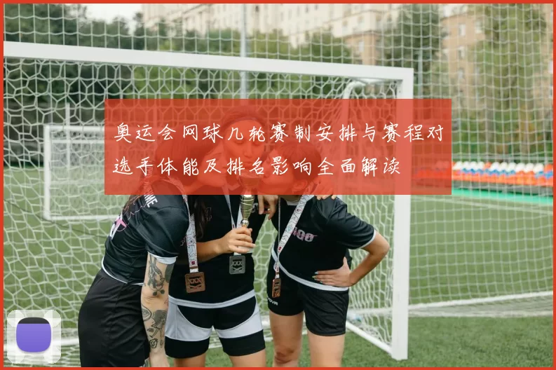 奥运会网球几轮赛制安排与赛程对选手体能及排名影响全面解读