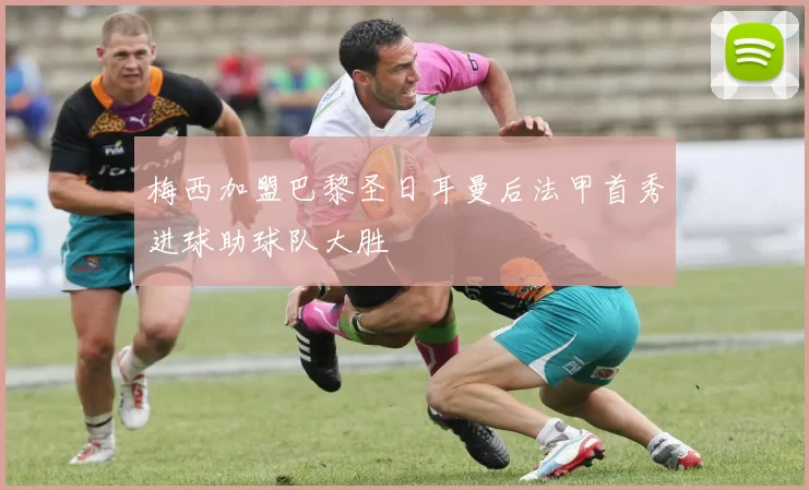 梅西加盟巴黎圣日耳曼后法甲首秀进球助球队大胜