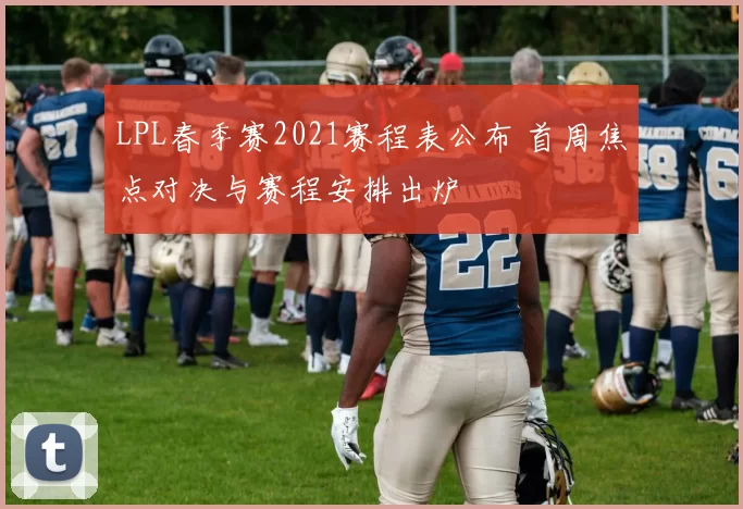LPL春季赛2021赛程表公布 首周焦点对决与赛程安排出炉