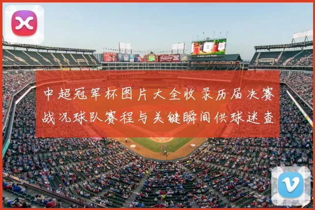 中超冠军杯图片大全收录历届决赛战况球队赛程与关键瞬间供球迷查阅