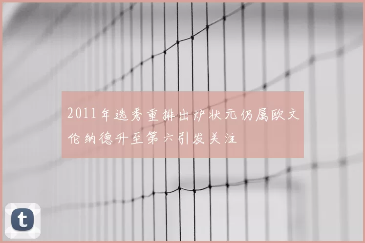 2011年选秀重排出炉状元仍属欧文伦纳德升至第六引发关注