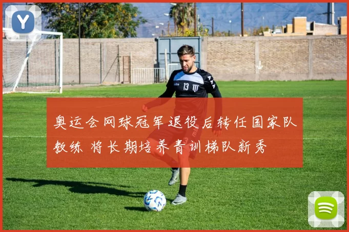 奥运会网球冠军退役后转任国家队教练 将长期培养青训梯队新秀