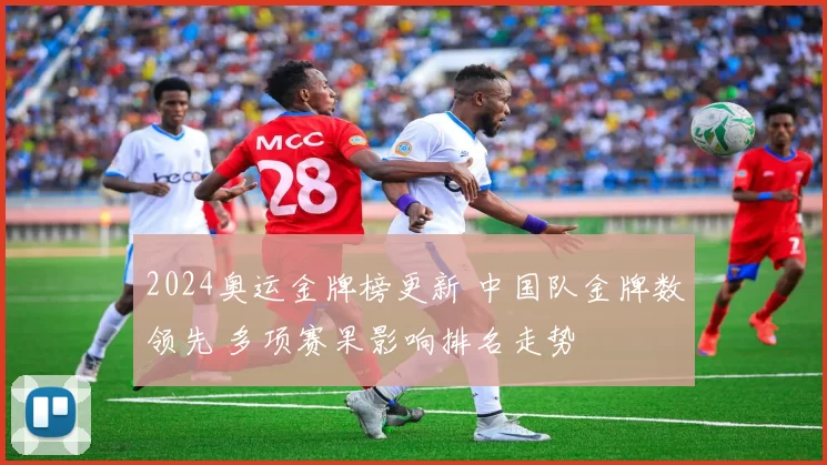 2024奥运金牌榜更新 中国队金牌数领先 多项赛果影响排名走势