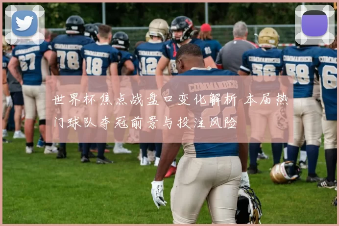 世界杯焦点战盘口变化解析 本届热门球队夺冠前景与投注风险