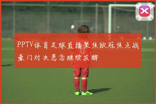PPTV体育足球直播聚焦欧冠焦点战豪门对决悬念继续发酵