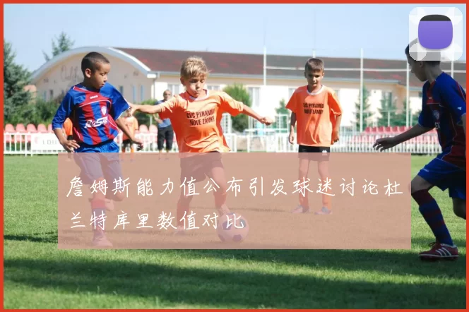 詹姆斯能力值公布引发球迷讨论杜兰特库里数值对比