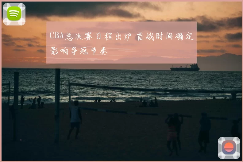 CBA总决赛日程出炉 首战时间确定影响争冠节奏