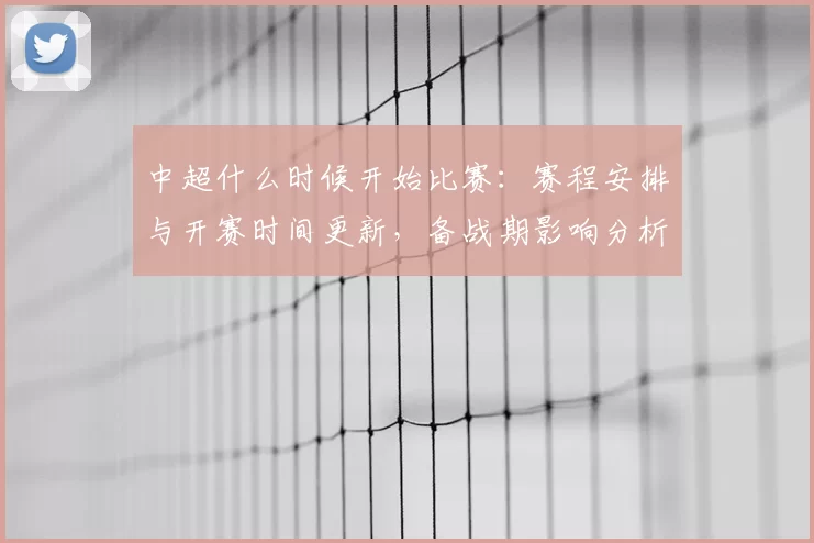 中超什么时候开始比赛：赛程安排与开赛时间更新，备战期影响分析