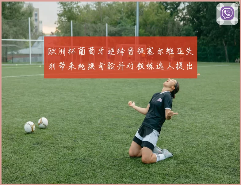 欧洲杯葡萄牙逆转晋级塞尔维亚失利带来轮换考验并对教练选人提出新课题