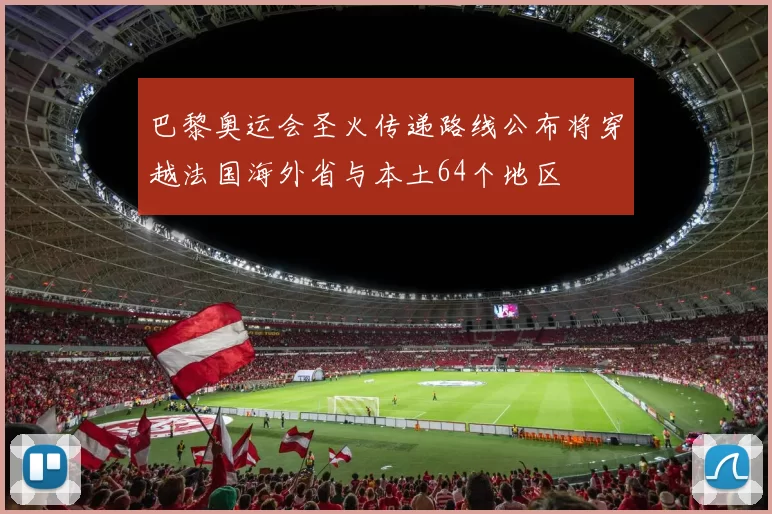 巴黎奥运会圣火传递路线公布将穿越法国海外省与本土64个地区