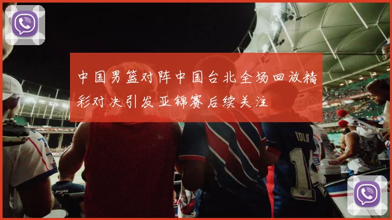 中国男篮对阵中国台北全场回放精彩对决引发亚锦赛后续关注