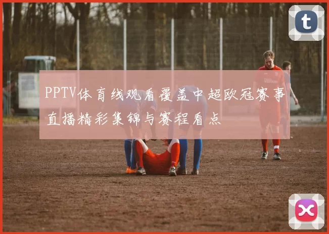 PPTV体育线观看覆盖中超欧冠赛事直播精彩集锦与赛程看点